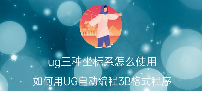 ug三种坐标系怎么使用 如何用UG自动编程3B格式程序？